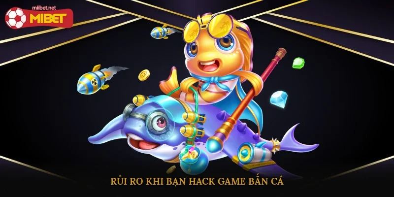 Rủi ro khi bạn hack game bắn cá
