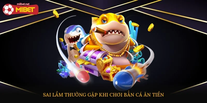 Sai lầm thường gặp khi chơi bắn cá ăn tiền